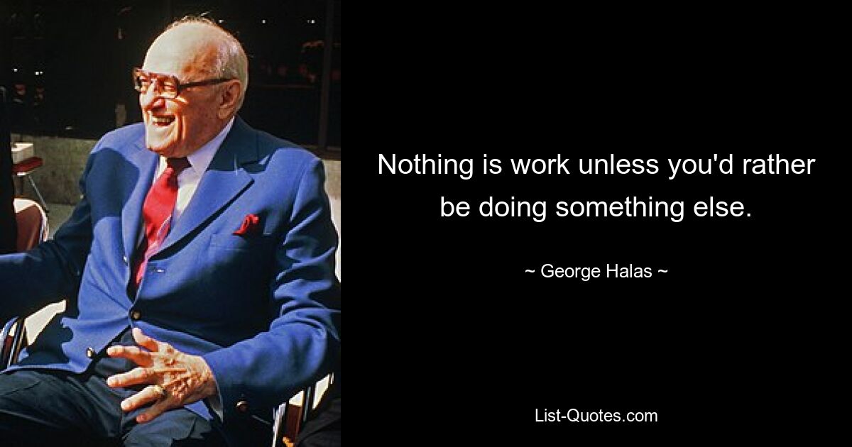 Nothing is work unless you'd rather be doing something else. — © George Halas