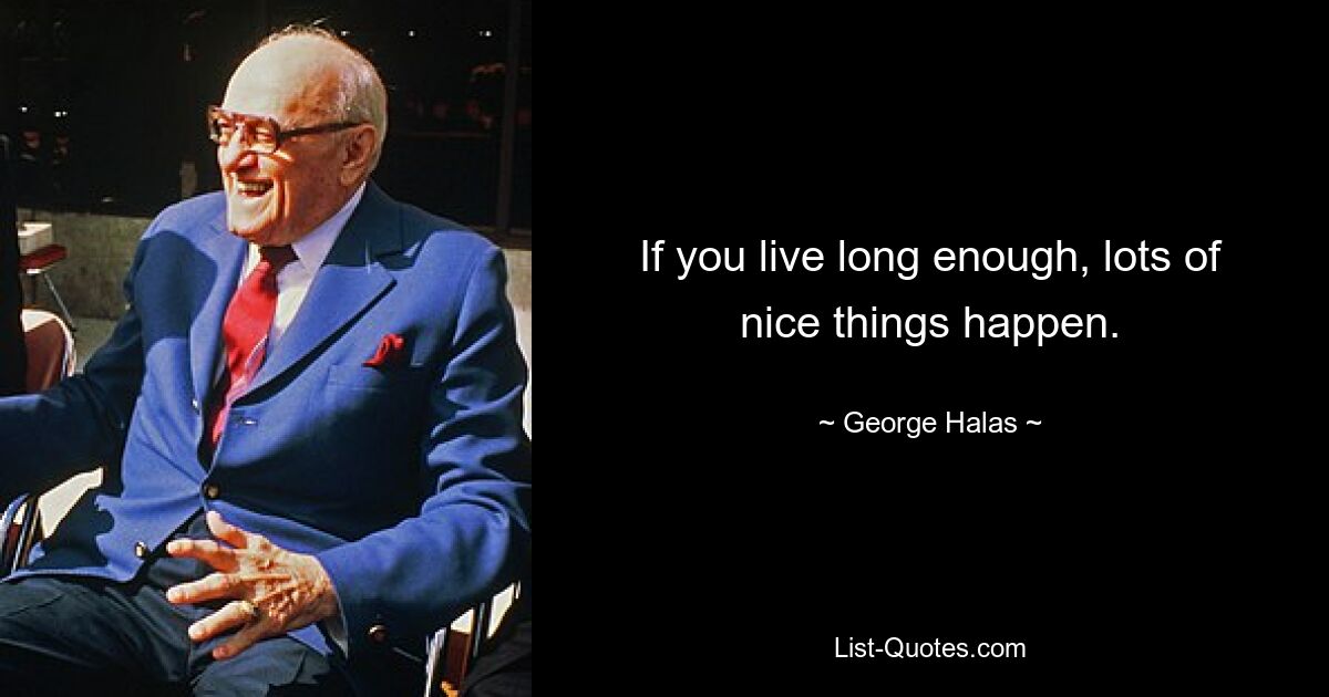 If you live long enough, lots of nice things happen. — © George Halas