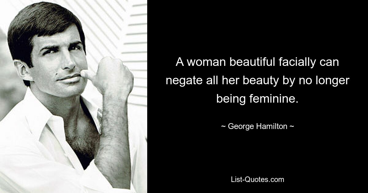 A woman beautiful facially can negate all her beauty by no longer being feminine. — © George Hamilton