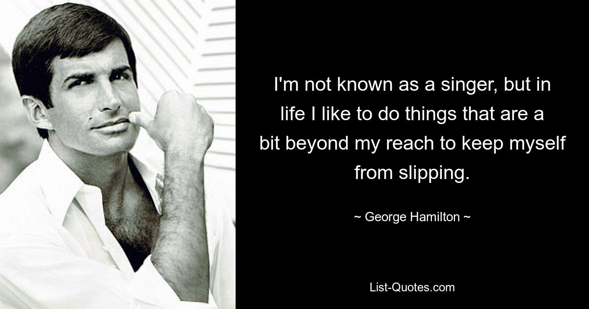 I'm not known as a singer, but in life I like to do things that are a bit beyond my reach to keep myself from slipping. — © George Hamilton