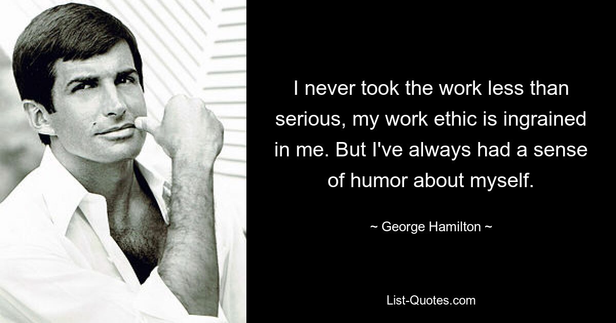 I never took the work less than serious, my work ethic is ingrained in me. But I've always had a sense of humor about myself. — © George Hamilton