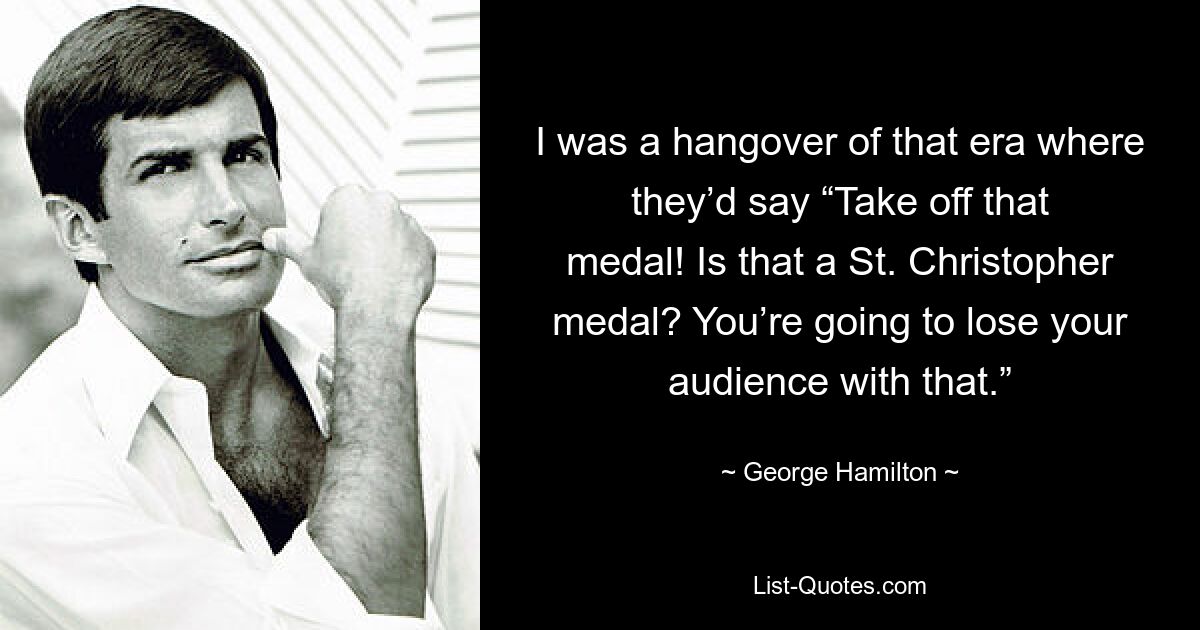 I was a hangover of that era where they’d say “Take off that medal! Is that a St. Christopher medal? You’re going to lose your audience with that.” — © George Hamilton