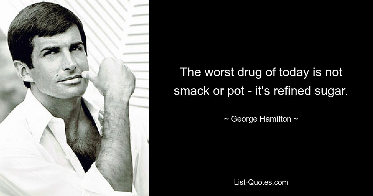 The worst drug of today is not smack or pot - it's refined sugar. — © George Hamilton