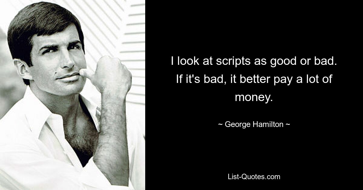 I look at scripts as good or bad. If it's bad, it better pay a lot of money. — © George Hamilton