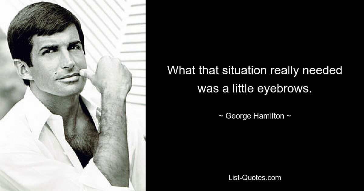 What that situation really needed was a little eyebrows. — © George Hamilton