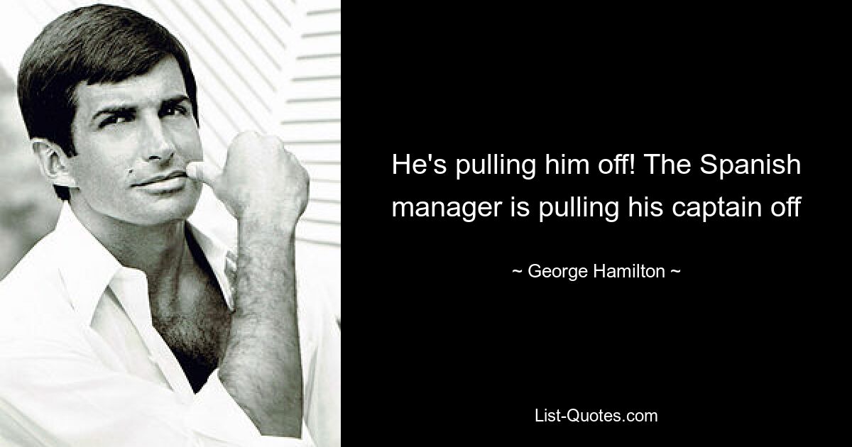 He's pulling him off! The Spanish manager is pulling his captain off — © George Hamilton