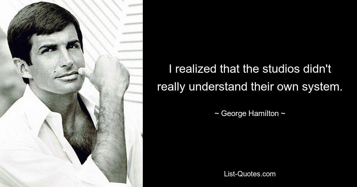 I realized that the studios didn't really understand their own system. — © George Hamilton