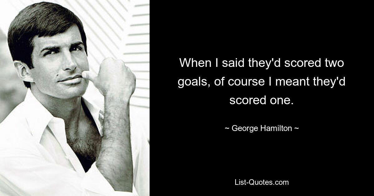 When I said they'd scored two goals, of course I meant they'd scored one. — © George Hamilton