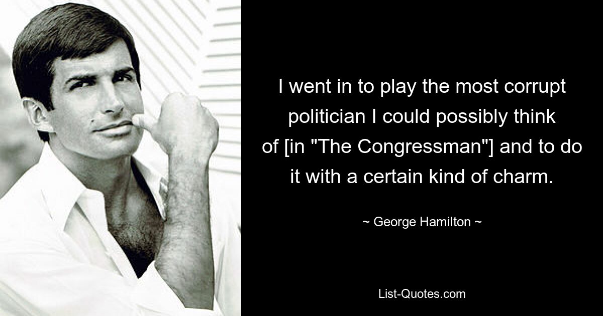 I went in to play the most corrupt politician I could possibly think of [in "The Congressman"] and to do it with a certain kind of charm. — © George Hamilton