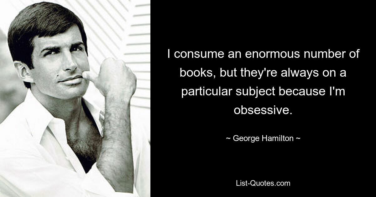 I consume an enormous number of books, but they're always on a particular subject because I'm obsessive. — © George Hamilton