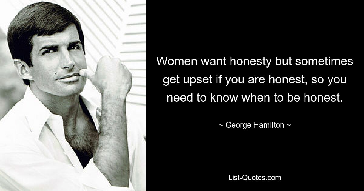 Women want honesty but sometimes get upset if you are honest, so you need to know when to be honest. — © George Hamilton