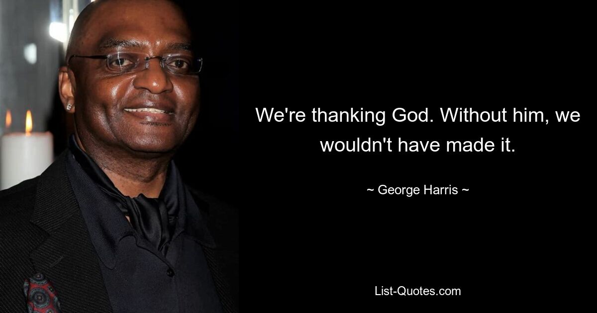 We're thanking God. Without him, we wouldn't have made it. — © George Harris