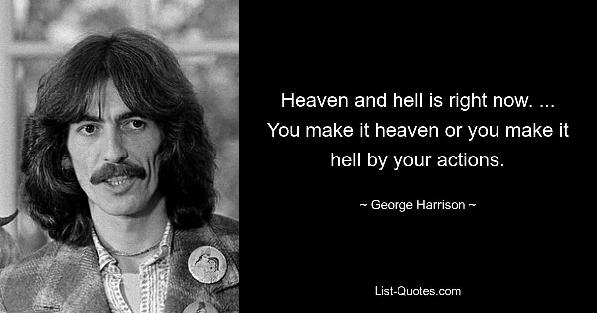 Heaven and hell is right now. ... You make it heaven or you make it hell by your actions. — © George Harrison