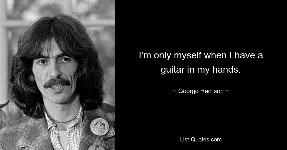 I'm only myself when I have a guitar in my hands. — © George Harrison