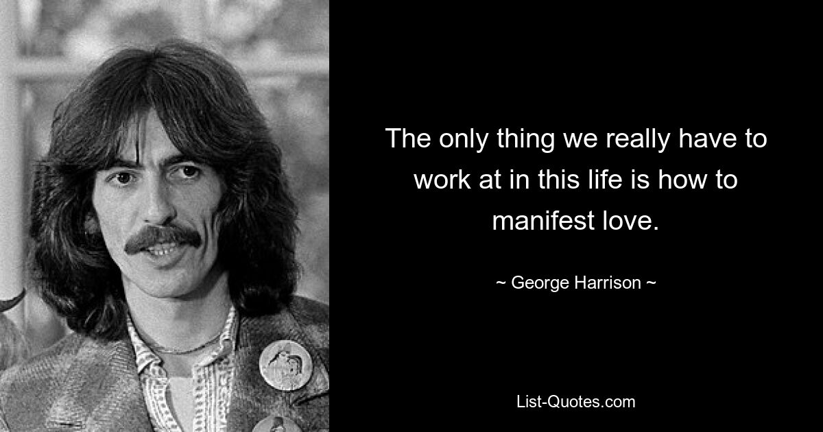 The only thing we really have to work at in this life is how to manifest love. — © George Harrison