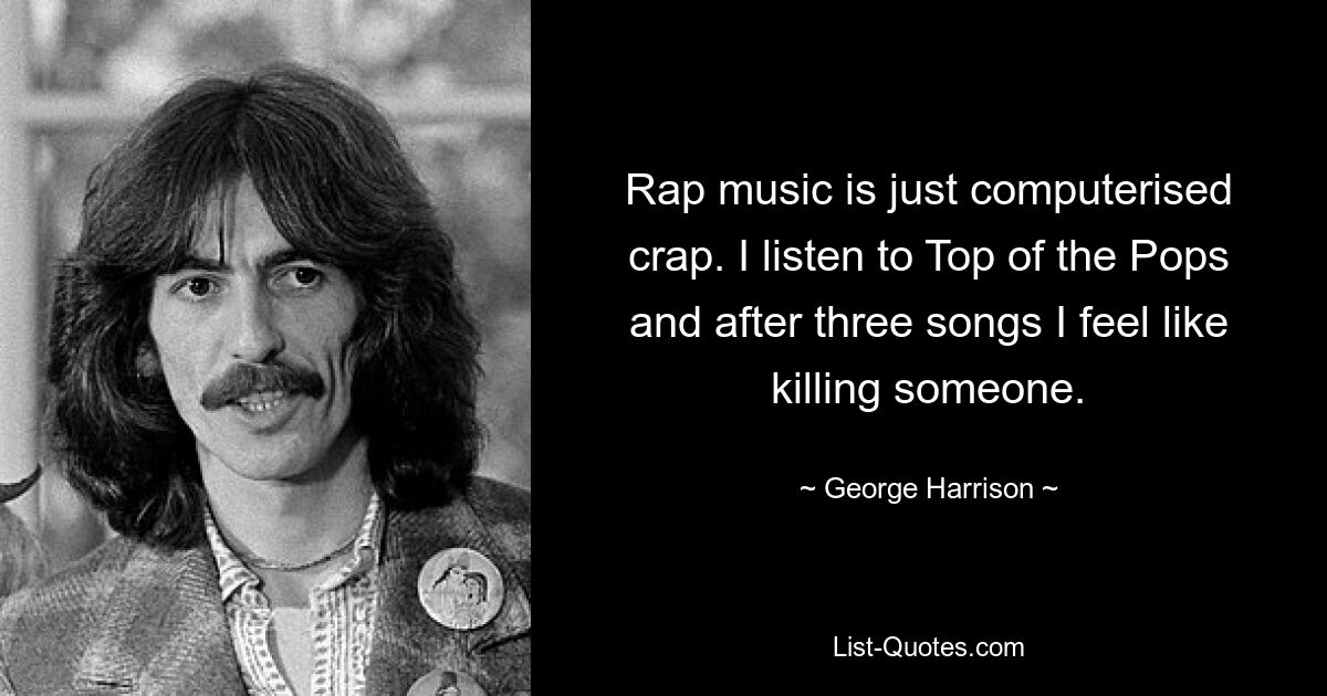 Rap music is just computerised crap. I listen to Top of the Pops and after three songs I feel like killing someone. — © George Harrison