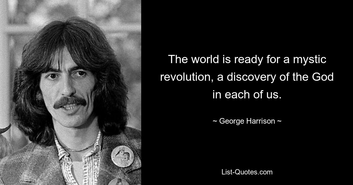 The world is ready for a mystic revolution, a discovery of the God in each of us. — © George Harrison