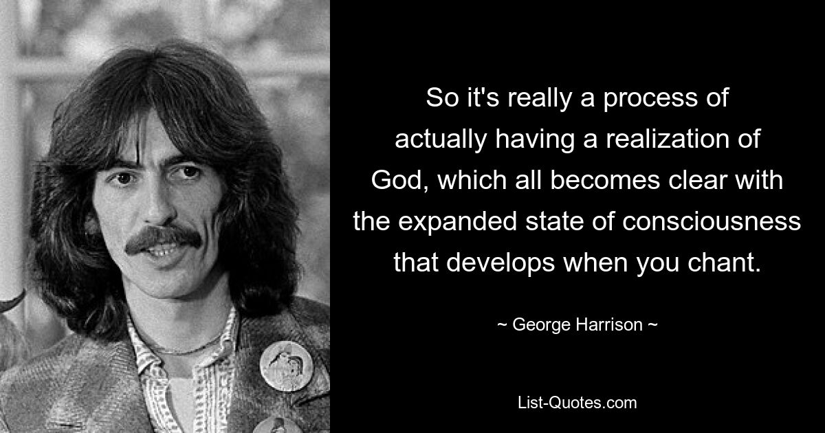 So it's really a process of actually having a realization of God, which all becomes clear with the expanded state of consciousness that develops when you chant. — © George Harrison