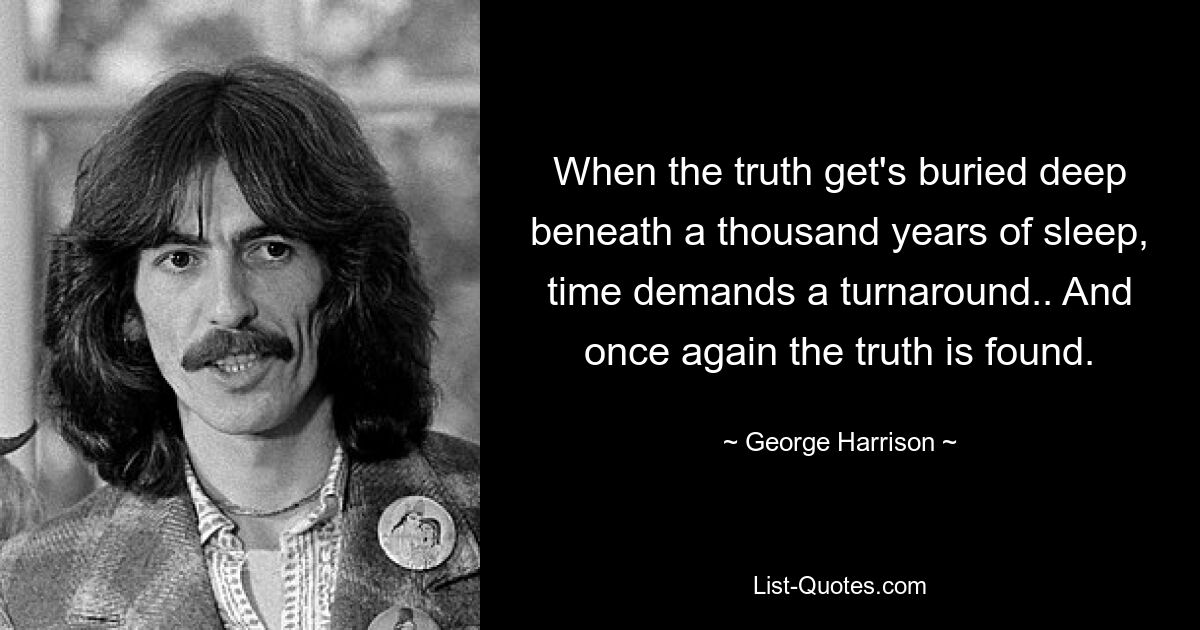 When the truth get's buried deep beneath a thousand years of sleep, time demands a turnaround.. And once again the truth is found. — © George Harrison