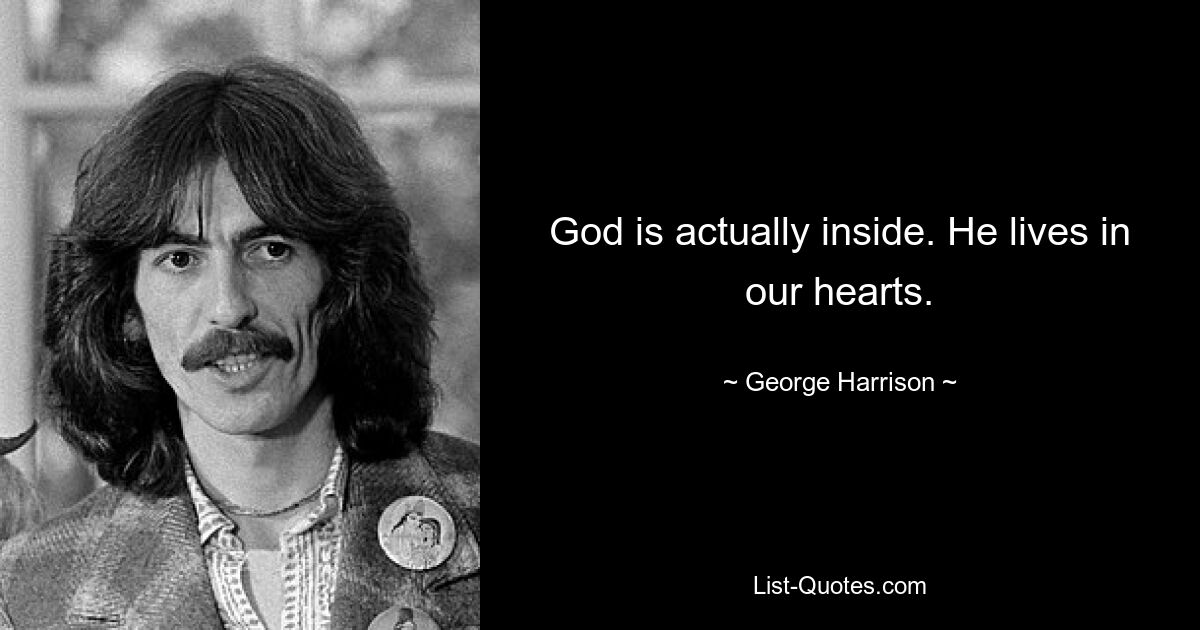 God is actually inside. He lives in our hearts. — © George Harrison