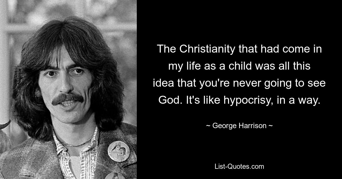 The Christianity that had come in my life as a child was all this idea that you're never going to see God. It's like hypocrisy, in a way. — © George Harrison