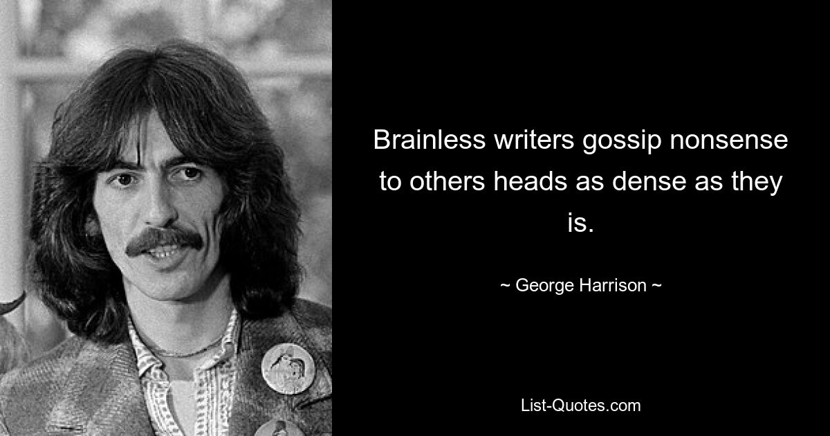 Brainless writers gossip nonsense to others heads as dense as they is. — © George Harrison