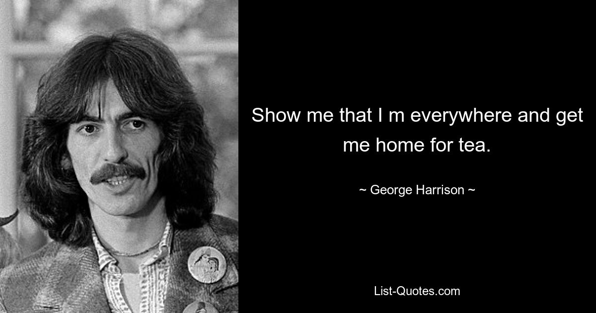 Show me that I m everywhere and get me home for tea. — © George Harrison