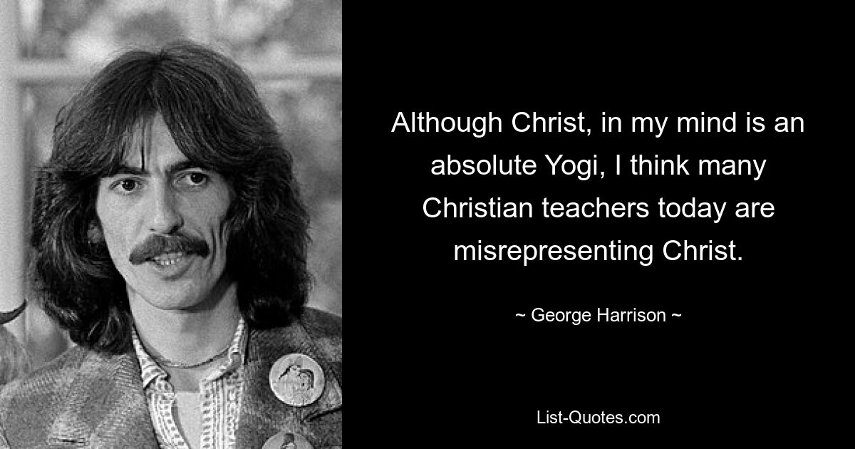 Although Christ, in my mind is an absolute Yogi, I think many Christian teachers today are misrepresenting Christ. — © George Harrison