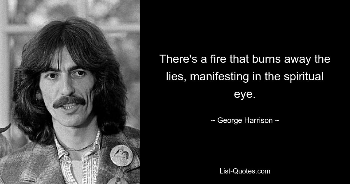 There's a fire that burns away the lies, manifesting in the spiritual eye. — © George Harrison