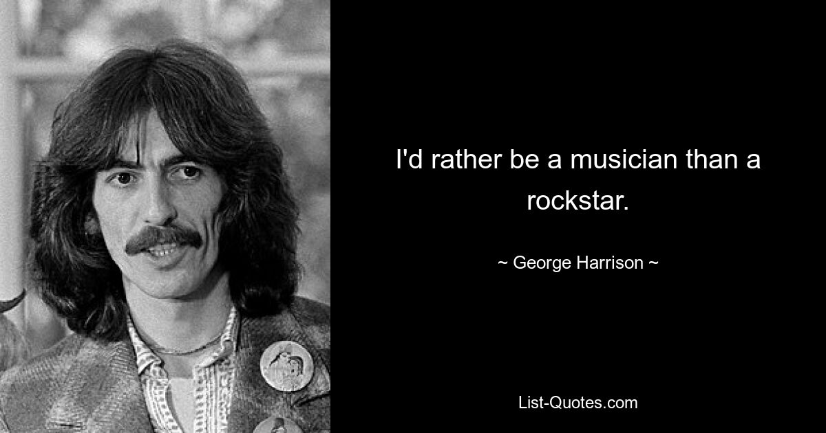 I'd rather be a musician than a rockstar. — © George Harrison