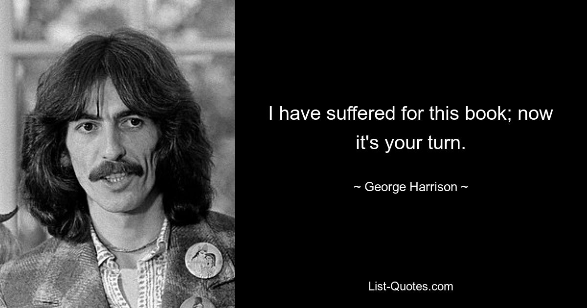 I have suffered for this book; now it's your turn. — © George Harrison