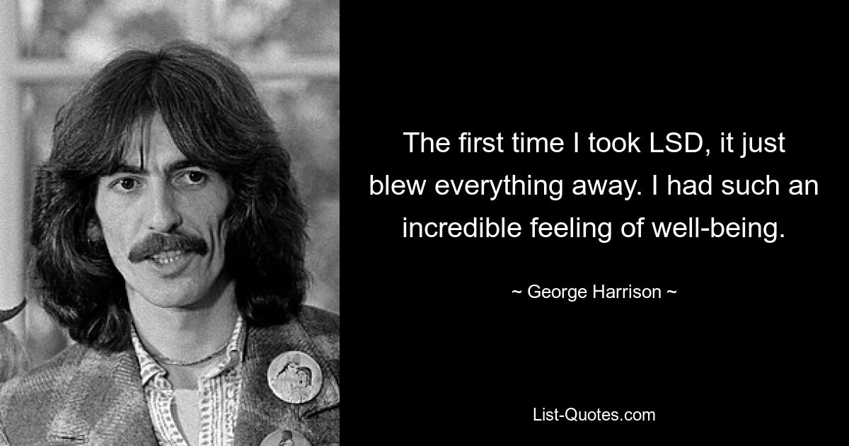 The first time I took LSD, it just blew everything away. I had such an incredible feeling of well-being. — © George Harrison