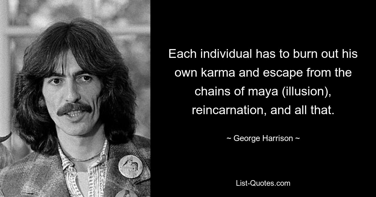 Each individual has to burn out his own karma and escape from the chains of maya (illusion), reincarnation, and all that. — © George Harrison