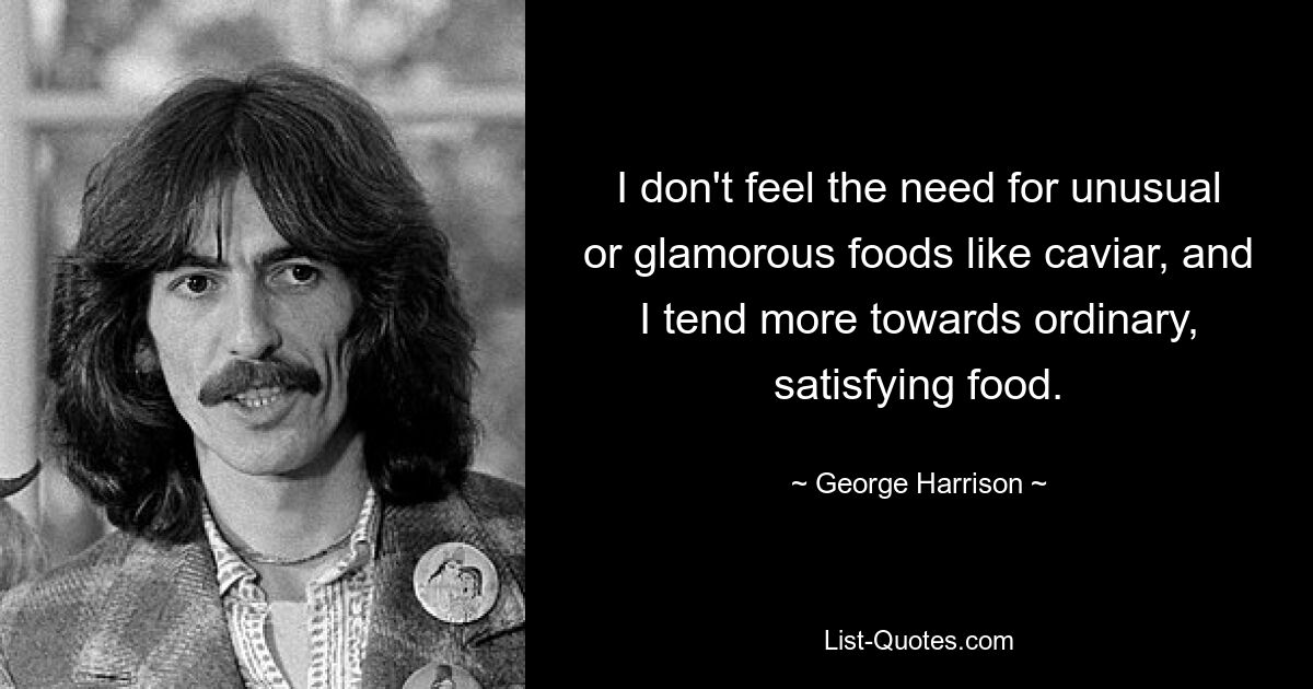 I don't feel the need for unusual or glamorous foods like caviar, and I tend more towards ordinary, satisfying food. — © George Harrison