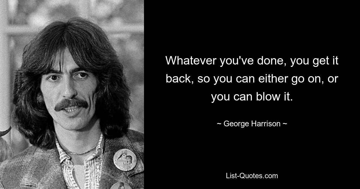 Whatever you've done, you get it back, so you can either go on, or you can blow it. — © George Harrison