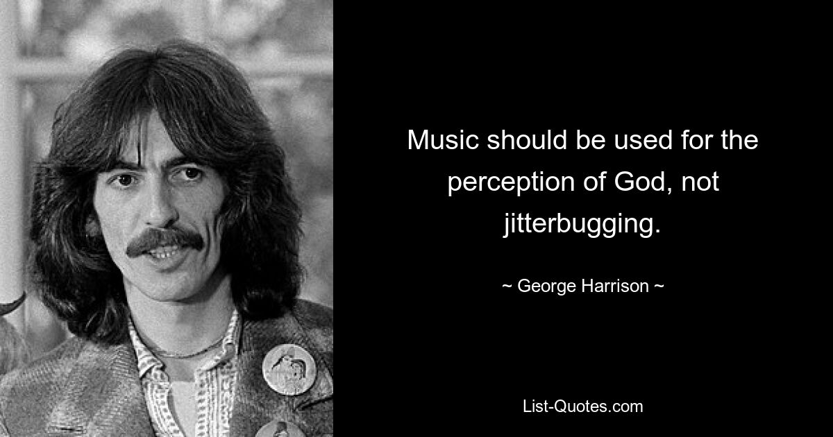 Music should be used for the perception of God, not jitterbugging. — © George Harrison