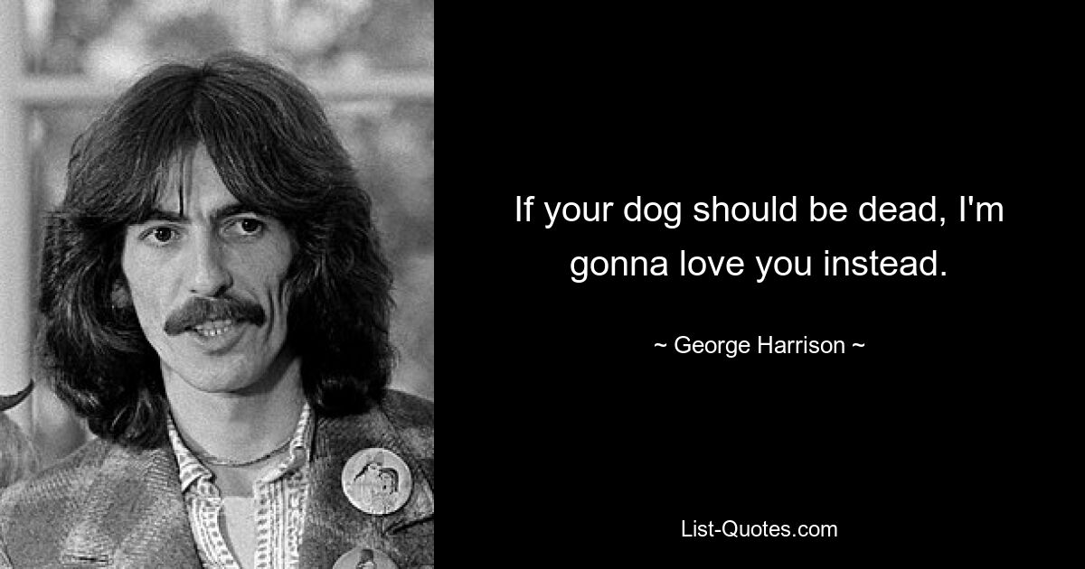 If your dog should be dead, I'm gonna love you instead. — © George Harrison