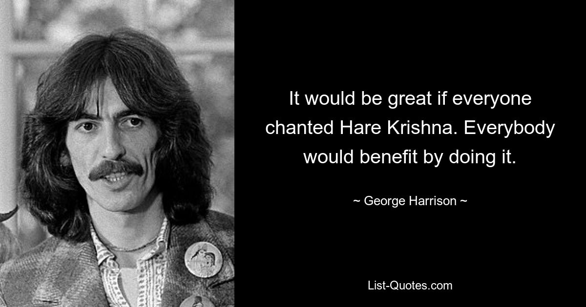 It would be great if everyone chanted Hare Krishna. Everybody would benefit by doing it. — © George Harrison