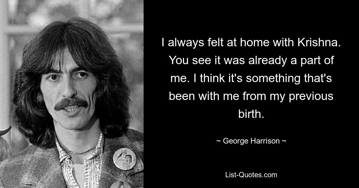 I always felt at home with Krishna. You see it was already a part of me. I think it's something that's been with me from my previous birth. — © George Harrison