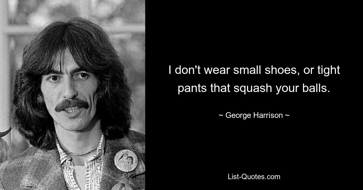 I don't wear small shoes, or tight pants that squash your balls. — © George Harrison