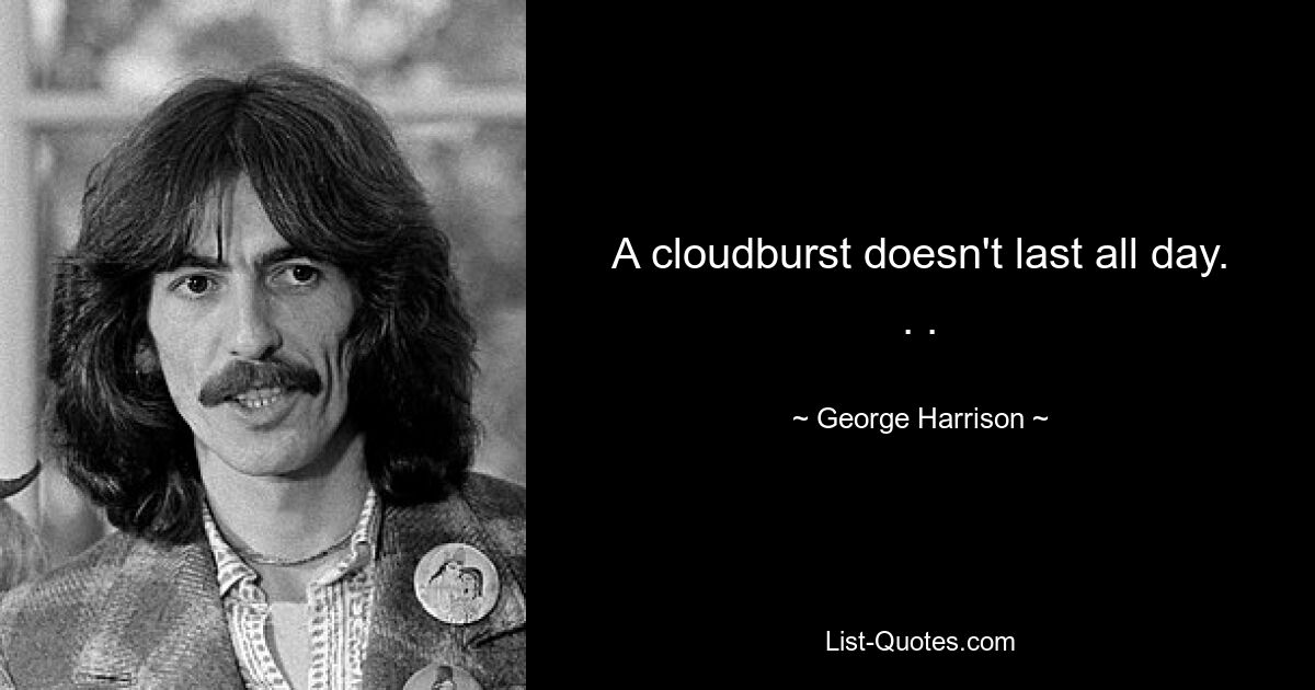 A cloudburst doesn't last all day. . . — © George Harrison