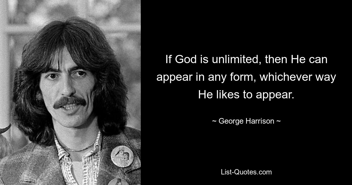 If God is unlimited, then He can appear in any form, whichever way He likes to appear. — © George Harrison