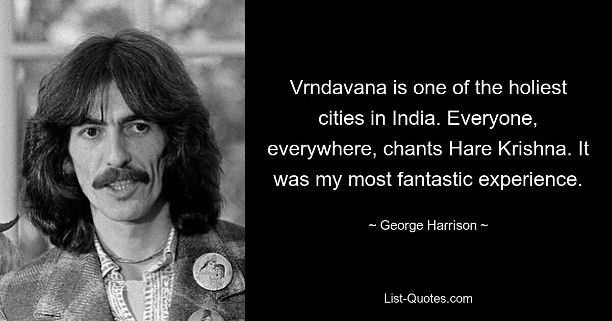 Vrndavana is one of the holiest cities in India. Everyone, everywhere, chants Hare Krishna. It was my most fantastic experience. — © George Harrison