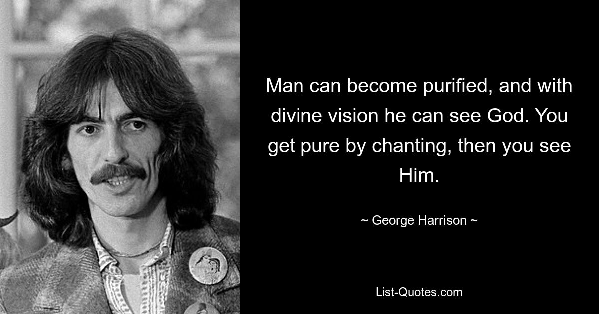 Man can become purified, and with divine vision he can see God. You get pure by chanting, then you see Him. — © George Harrison