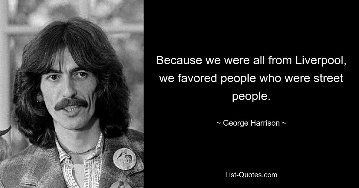 Because we were all from Liverpool, we favored people who were street people. — © George Harrison