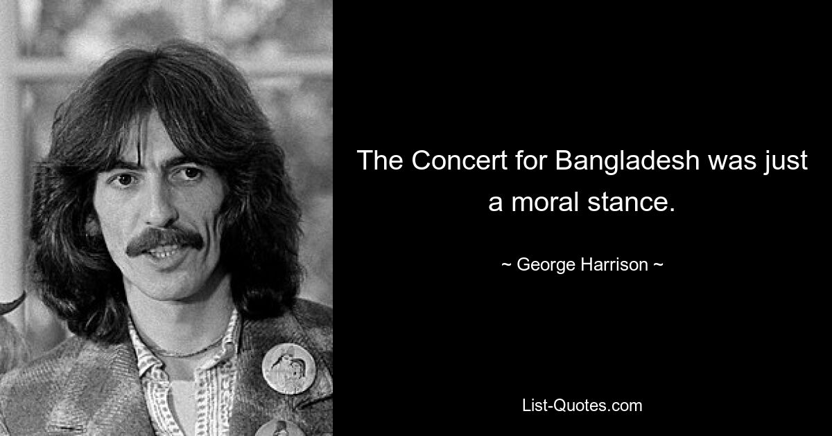 The Concert for Bangladesh was just a moral stance. — © George Harrison