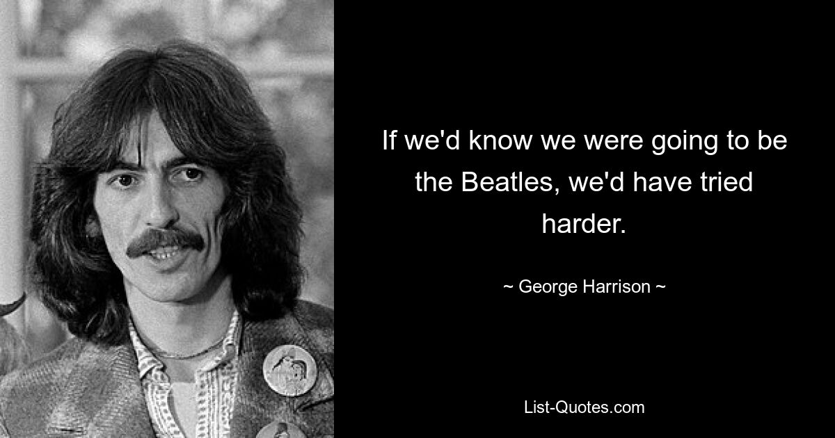 If we'd know we were going to be the Beatles, we'd have tried harder. — © George Harrison