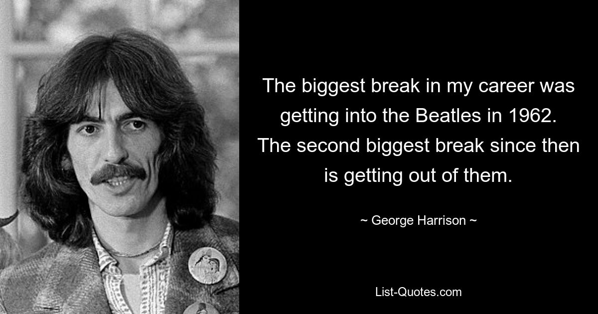 The biggest break in my career was getting into the Beatles in 1962. The second biggest break since then is getting out of them. — © George Harrison