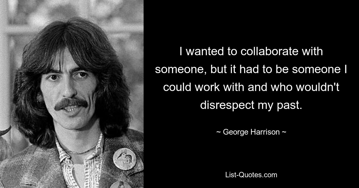 I wanted to collaborate with someone, but it had to be someone I could work with and who wouldn't disrespect my past. — © George Harrison