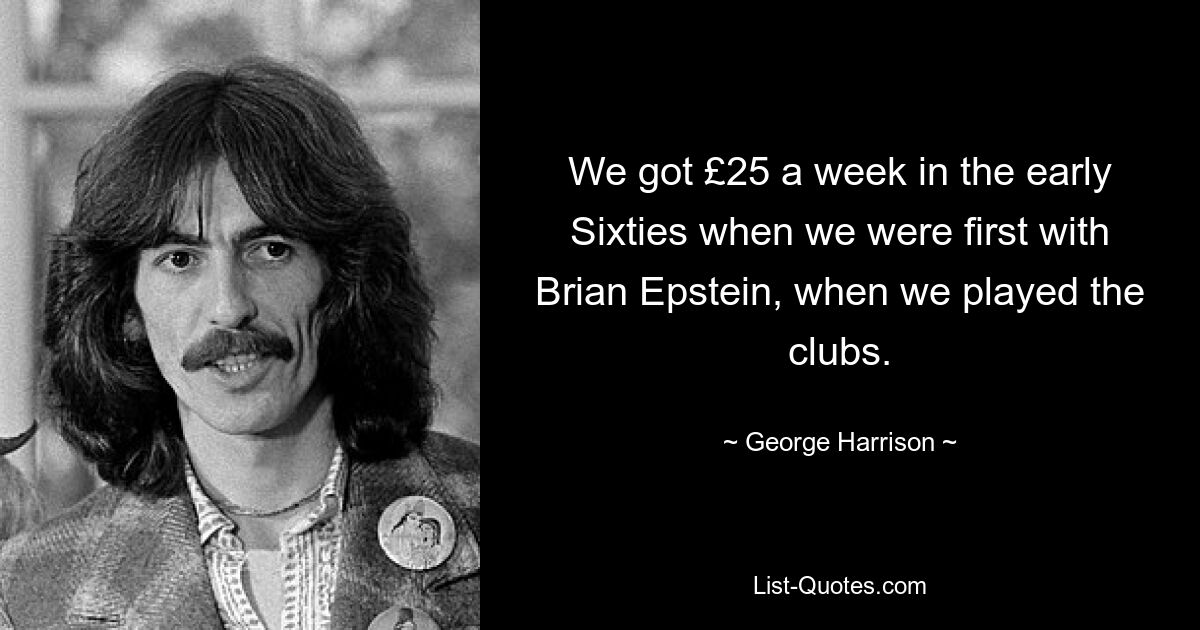 We got £25 a week in the early Sixties when we were first with Brian Epstein, when we played the clubs. — © George Harrison